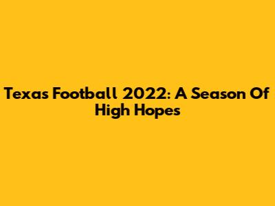 Texas Football 2022: A Season Of High Hopes