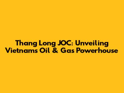 Thang Long JOC: Unveiling Vietnam's Oil & Gas Powerhouse
