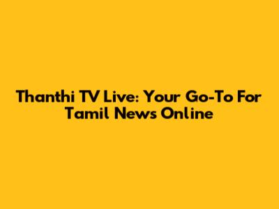 Thanthi TV Live: Your Go-To For Tamil News Online