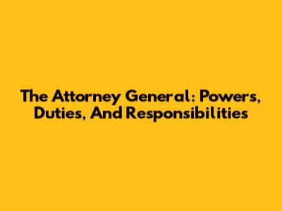The Attorney General: Powers, Duties, And Responsibilities