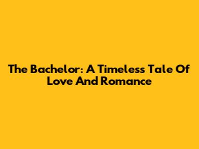 The Bachelor: A Timeless Tale Of Love And Romance