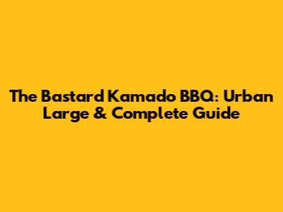 The Bastard Kamado BBQ: Urban Large & Complete Guide