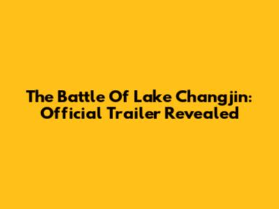 The Battle Of Lake Changjin: Official Trailer Revealed