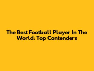 The Best Football Player In The World: Top Contenders
