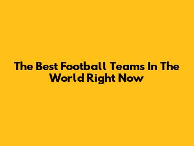 The Best Football Teams In The World Right Now