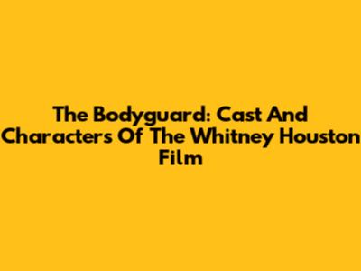 The Bodyguard: Cast And Characters Of The Whitney Houston Film
