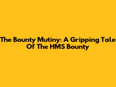 The Bounty Mutiny: A Gripping Tale Of The HMS Bounty