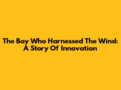 The Boy Who Harnessed The Wind: A Story Of Innovation
