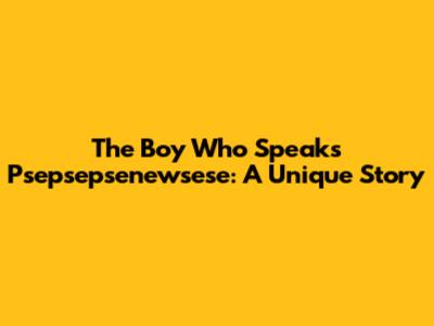The Boy Who Speaks Psepsepsenewsese: A Unique Story