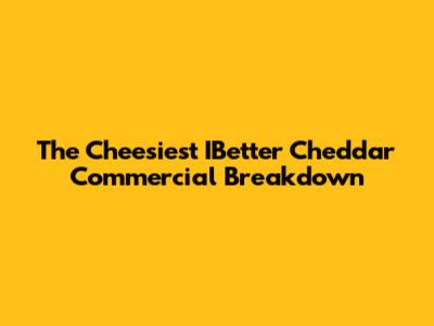 The Cheesiest IBetter Cheddar Commercial Breakdown