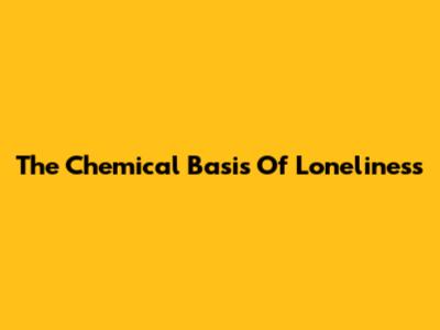The Chemical Basis Of Loneliness