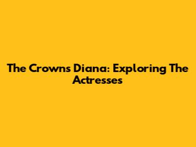The Crown's Diana: Exploring The Actresses