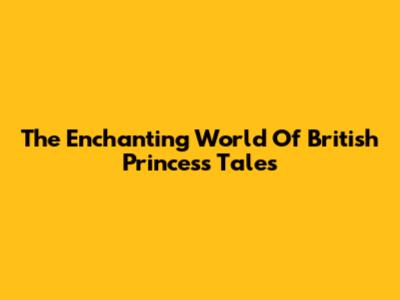 The Enchanting World Of British Princess Tales