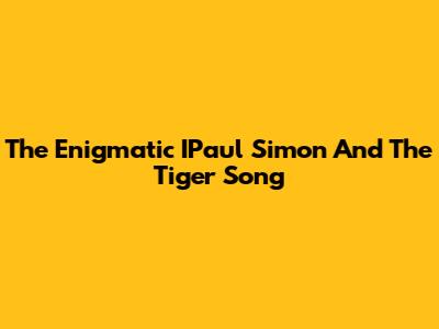 The Enigmatic IPaul Simon And The Tiger Song