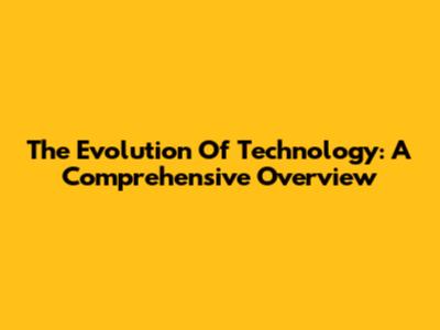 The Evolution Of Technology: A Comprehensive Overview