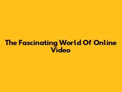 The Fascinating World Of Online Video