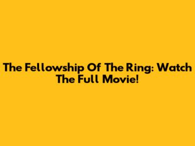 The Fellowship Of The Ring: Watch The Full Movie!