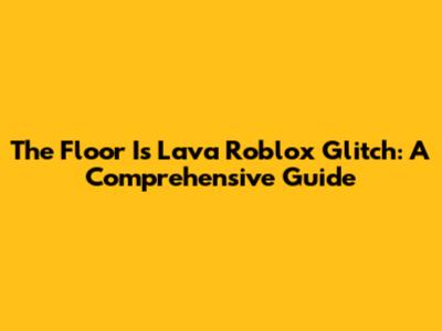 The Floor Is Lava Roblox Glitch: A Comprehensive Guide