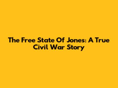 The Free State Of Jones: A True Civil War Story