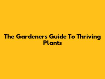 The Gardener's Guide To Thriving Plants