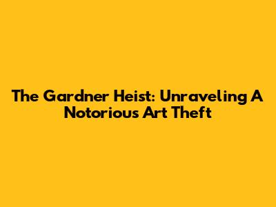 The Gardner Heist: Unraveling A Notorious Art Theft