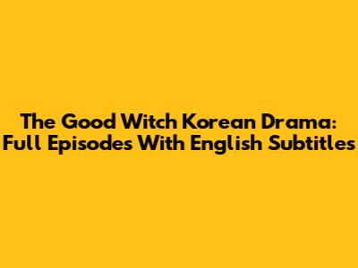 The Good Witch Korean Drama: Full Episodes With English Subtitles