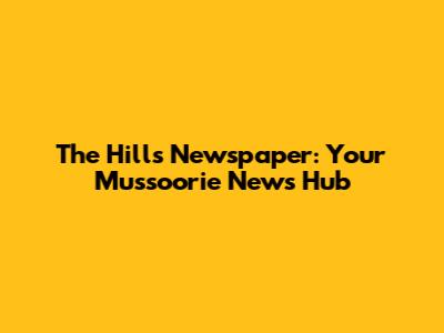 The Hills Newspaper: Your Mussoorie News Hub
