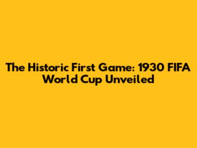 The Historic First Game: 1930 FIFA World Cup Unveiled