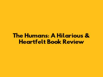 The Humans: A Hilarious & Heartfelt Book Review