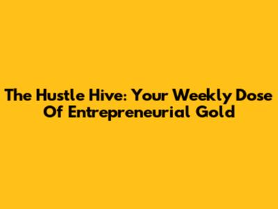 The Hustle Hive: Your Weekly Dose Of Entrepreneurial Gold