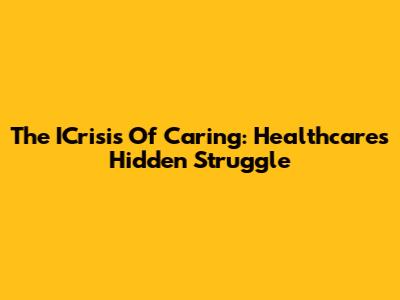 The ICrisis Of Caring: Healthcare's Hidden Struggle