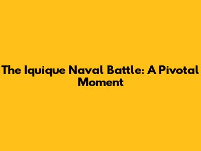 The Iquique Naval Battle: A Pivotal Moment