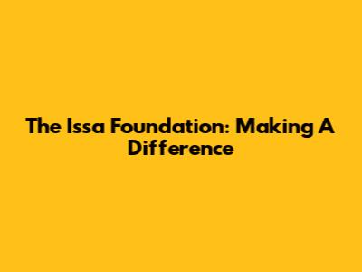 The Issa Foundation: Making A Difference