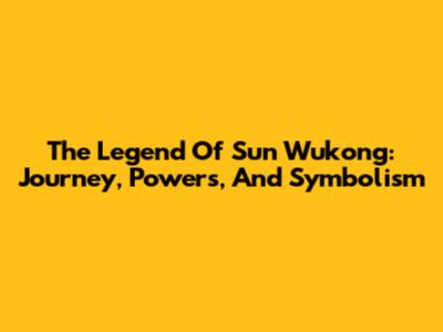 The Legend Of Sun Wukong: Journey, Powers, And Symbolism
