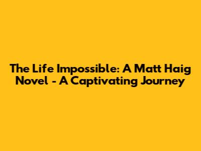 The Life Impossible: A Matt Haig Novel - A Captivating Journey