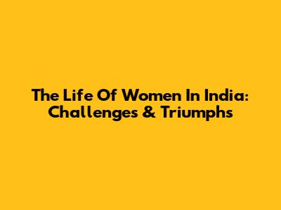 The Life Of Women In India: Challenges & Triumphs