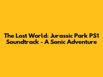 The Lost World: Jurassic Park PS1 Soundtrack - A Sonic Adventure