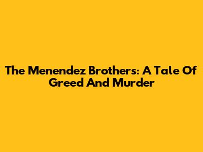 The Menendez Brothers: A Tale Of Greed And Murder