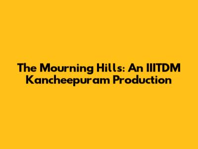 The Mourning Hills: An IIITDM Kancheepuram Production