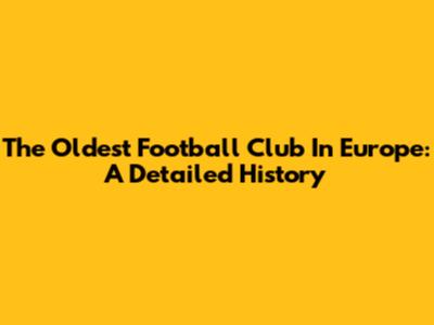 The Oldest Football Club In Europe: A Detailed History