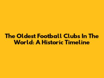 The Oldest Football Clubs In The World: A Historic Timeline