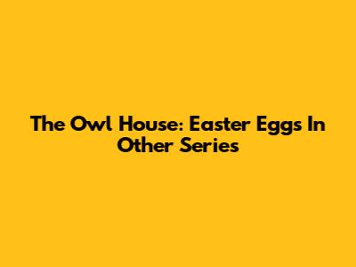The Owl House: Easter Eggs In Other Series