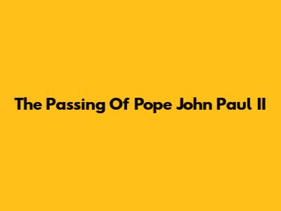 The Passing Of Pope John Paul II