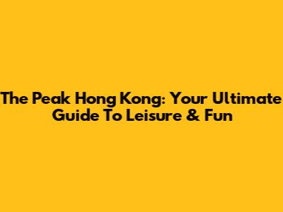 The Peak Hong Kong: Your Ultimate Guide To Leisure & Fun
