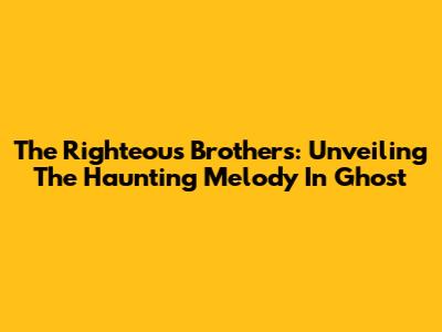 The Righteous Brothers: Unveiling The Haunting Melody In Ghost