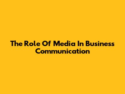 The Role Of Media In Business Communication