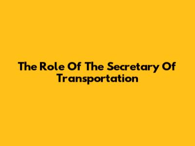 The Role Of The Secretary Of Transportation