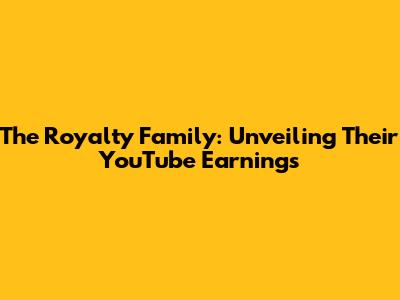 The Royalty Family: Unveiling Their YouTube Earnings