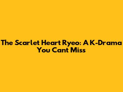The Scarlet Heart Ryeo: A K-Drama You Can't Miss