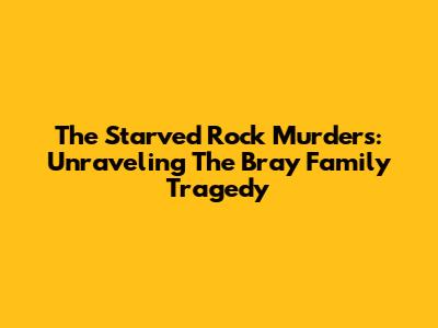 The Starved Rock Murders: Unraveling The Bray Family Tragedy